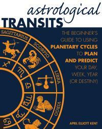 Astrological Transits: The Beginner's Guide to Using Planetary Cycles to Plan and Predict Your Day, Week, Year by April Elliott Kent