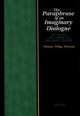 The Paraphrase of an Imaginary Dialogue: The Poetics and Poetry of Pier Paolo Pasolini by Thomas E. Peterson