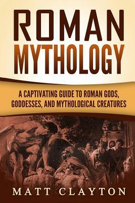 Roman Mythology: A Captivating Guide to Roman Gods, Goddesses, and Mythological Creatures by Matt Clayton