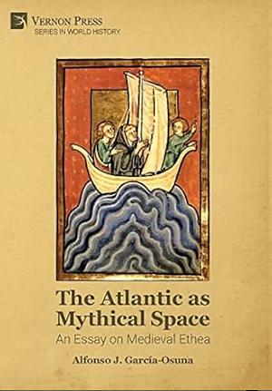 The Atlantic as Mythical Space: An Essay on Medieval Ethea by Alfonso J. García Osuna