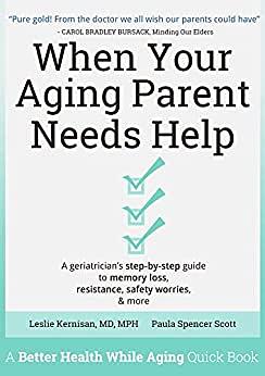 When Your Aging Parent Needs Help: A Geriatrician's Step-by-Step Guide to Memory Loss, Resistance, Safety Worries, & More by Paula Spencer Scott, Leslie Kernisan