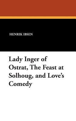 Lady Inger of Ostrat, the Feast at Solhoug, and Love's Comedy by Henrik Ibsen