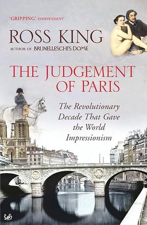 The Judgement of Paris: The Revolutionary Decade that Gave the World Impressionism by Ross King