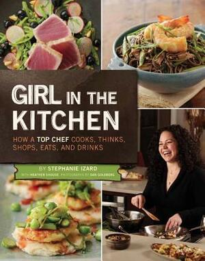Girl in the Kitchen: How a Top Chef Cooks, Thinks, Shops, Eats & Drinks by Heather Shouse, Stephanie Izard, Dan Goldberg