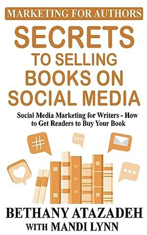 Secrets to Selling Books on Social Media: Social Media Marketing for Writers - How to Get Readers to Buy Your Book by Bethany Atazadeh