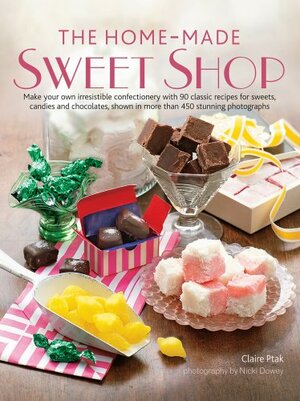 Home Made Sweet Shop: Make Your Own Irresistible Confectionery With 90 Classic Recipes For Sweets, Candies And Chocolates, Shown In More Than 450 Stunning Photographs by Claire Ptak