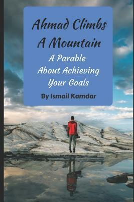 Ahmad Climbs A Mountain: A Parable About Achieving Your Goals by Ismail Kamdar