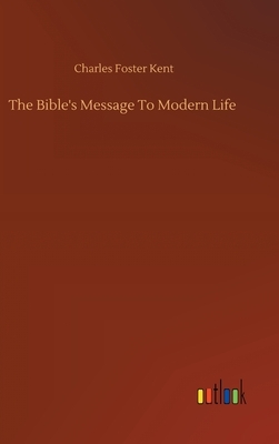 The Bible's Message To Modern Life by Charles Foster Kent