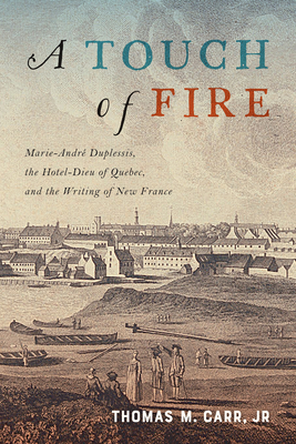 A Touch of Fire, Volume 1: Marie-André Duplessis, the Hôtel-Dieu of Quebec, and the Writing of New France by Thomas M. Carr