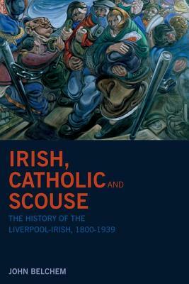 Irish, Catholic and Scouse: The History of the Liverpool-Irish, 1800-1939 by John Belchem