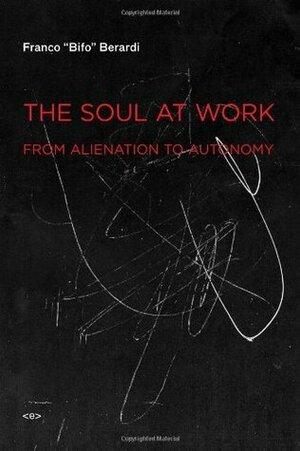 The Soul at Work: From Alienation to Autonomy by Franco "Bifo" Berardi, Giuseppina Mecchia, Francesca Cadel, Jason E. Smith
