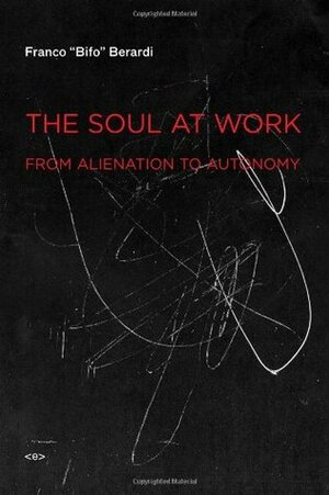 The Soul at Work: From Alienation to Autonomy by Franco "Bifo" Berardi, Giuseppina Mecchia, Francesca Cadel, Jason E. Smith