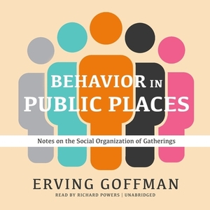 Behavior in Public Places: Notes on the Social Organization of Gatherings by Erving Goffman