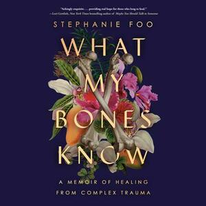 What My Bones Know: A Memoir of Healing from Complex Trauma by Stephanie Foo