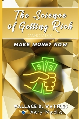 The Science of Getting Rich (Annotated): Make Money Now by Wallace D. Wattles