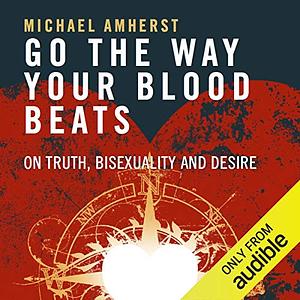 Go the Way Your Blood Beats: On Truth, Bisexuality and Desire by Michael Amherst