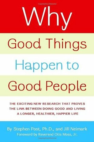 Why Good Things Happen to Good People: The Exciting New Research that Proves the Link Between Doing Good and Living a Longer, Healthier, Happier Life by Stephen G. Post