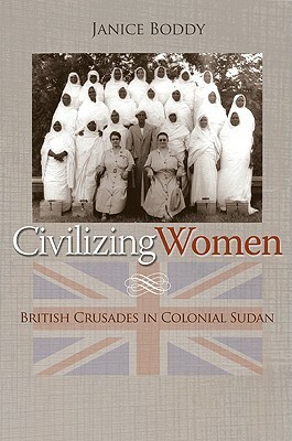 Civilizing Women: British Crusades in Colonial Sudan by Janice Boddy