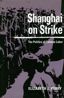 Shanghai on Strike: The Politics of Chinese Labor by Elizabeth J. Perry