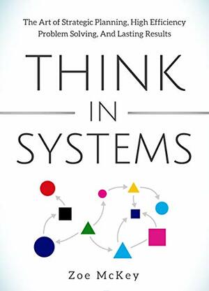Think in Systems: The Art of Strategic Planning, Effective Problem Solving, And Lasting Results by Zoe McKey