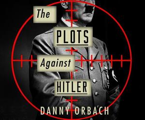 The Plots Against Hitler by Danny Orbach