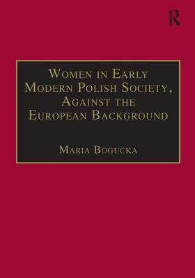 Women in Early Modern Polish Society, Against the European Background by Maria Bogucka