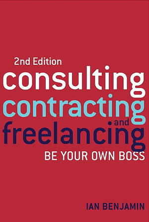 Consulting, Contracting and Freelancing: Be Your Own Boss by Ian Benjamin