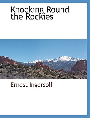Knocking Round the Rockies by Ernest Ingersoll