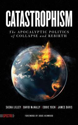 Catastrophism: The Apocalyptic Politics of Collapse and Rebirth by Sasha Lilley, Eddie Yuen, David McNally