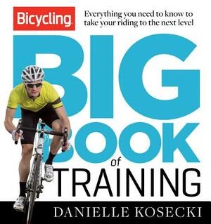 The Bicycling Big Book of Training: Everything You Need to Know to Take Your Riding to the Next Level by Editors of Bicycling Magazine, Danielle Kosecki