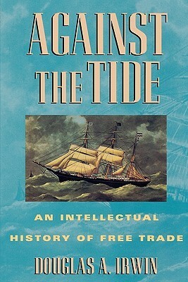 Against the Tide: An Intellectual History of Free Trade by Douglas A. Irwin