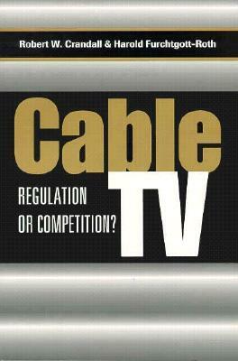 Cable TV: Regulation or Competition? by Harold Furchtgott-Roth, Robert W. Crandall