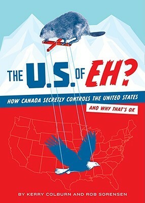 The U.S. of EH?: How Canada Secretly Controls the United States and Why That's OK by Rob Sorensen, Kerry Colburn