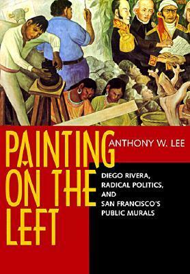 Painting on the Left: Diego Rivera, Radical Politics, and San Francisco's Public Murals by Anthony W. Lee