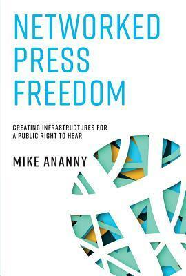 Networked Press Freedom: Creating Infrastructures for a Public Right to Hear by Mike Ananny
