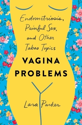 Vagina Problems: Endometriosis, Painful Sex, and Other Taboo Topics by Lara Parker