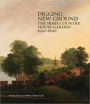 Digging New Ground: The Irish Country House Garden, 1650-1900 by Robert O'Byrne, Finola O'Kane