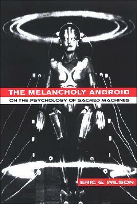 The Melancholy Android: On the Psychology of Sacred Machines by Eric G. Wilson