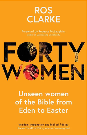 Forty Women: Unseen women of the Bible from Eden to Easter by Rebecca McLaughlin, Ros Clarke, Ros Clarke