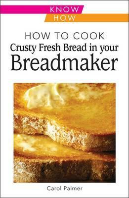 How to Cook Crusty Fresh Bread in Your Breadmaker by Carol Palmer