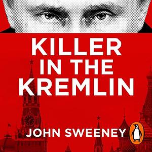 Killer in the Kremlin: The Explosive Account of Putin's Reign of Terror by John Sweeney, John Sweeney