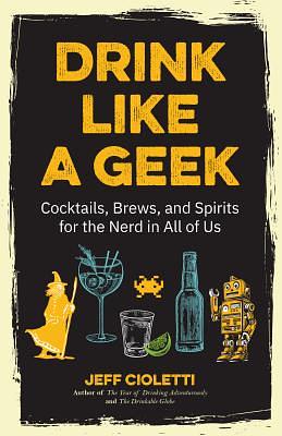 Drink Like a Geek: Cocktails, Brews, and Spirits for the Nerd in All of Us by Jeff Cioletti