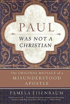 Paul Was Not a Christian: The Original Message of a Misunderstood Apostle by Pamela Eisenbaum