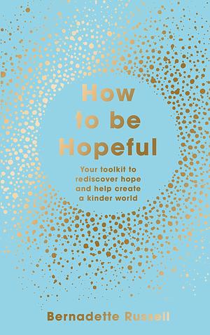 How to Be Hopeful: A Practical Toolkit For a Life Full of Hope and Well-Being by Bernadette Russell, Bernadette Russell