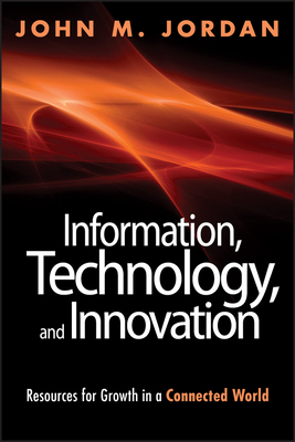 Information, Technology, and Innovation: Resources for Growth in a Connected World by John M. Jordan