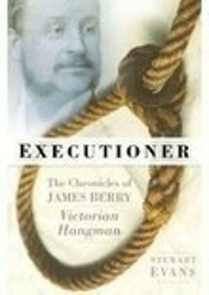 Executioner: The Chronicles of James Berry, Victorian Hangman by Stewart P. Evans