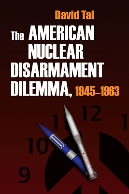 The American Nuclear Disarmament Dilemma, 1945-1963 by David Tal