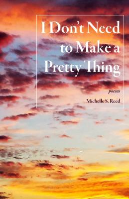 I Don't Need to Make a Pretty Thing by Michelle S. Reed