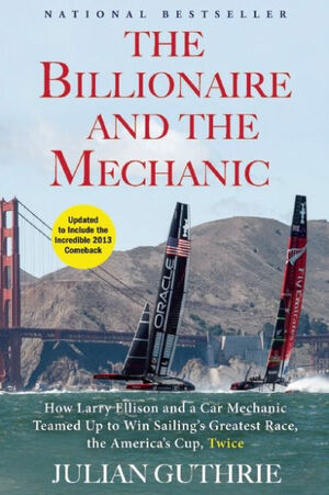 The Billionaire and the Mechanic: How Larry Ellison and a Car Mechanic Teamed Up to Win Sailing's Greatest Race, the Americas Cup, Twice by Julian Guthrie