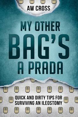 My Other Bag's a Prada: Quick and Dirty Tips for Surviving an Ileostomy by Aw Cross